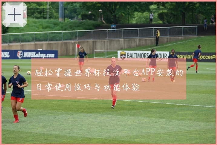 轻松掌握世界杯投注平台APP安装的日常使用技巧与功能体验