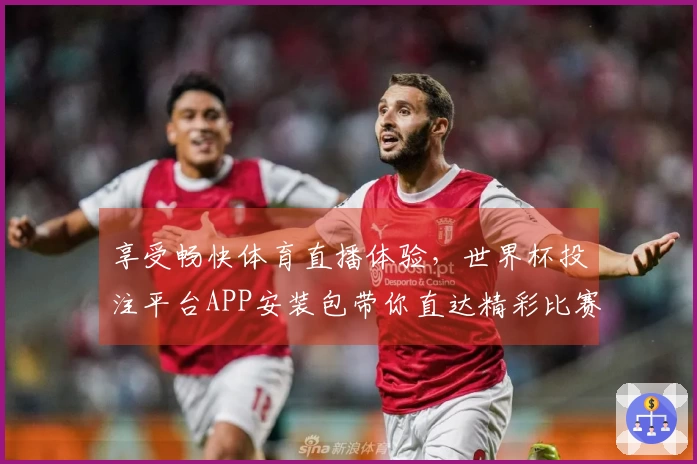 享受畅快体育直播体验，世界杯投注平台APP安装包带你直达精彩比赛瞬间