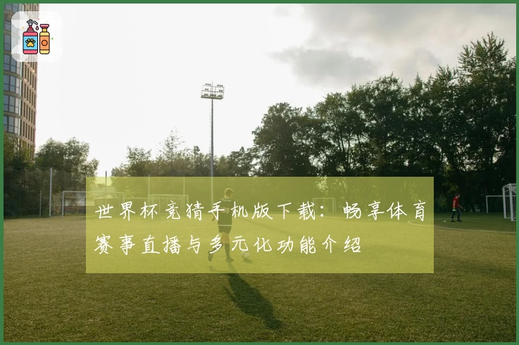世界杯竞猜手机版下载：畅享体育赛事直播与多元化功能介绍