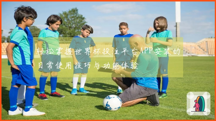 轻松掌握世界杯投注平台APP安装的日常使用技巧与功能体验
