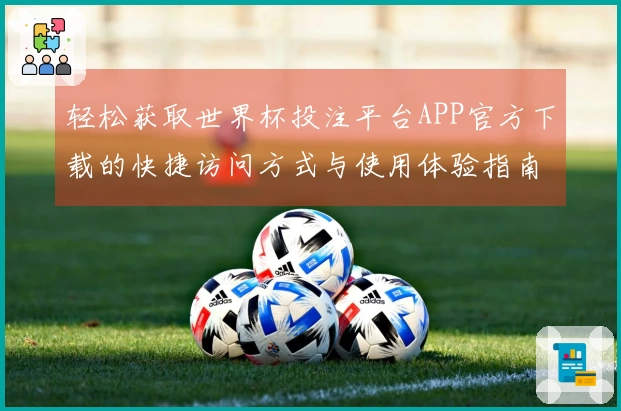 轻松获取世界杯投注平台APP官方下载的快捷访问方式与使用体验指南