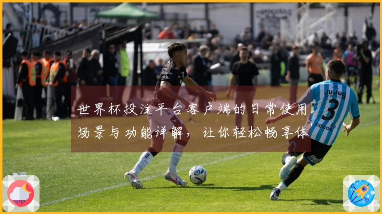 世界杯投注平台客户端的日常使用场景与功能详解，让你轻松畅享体育直播体验