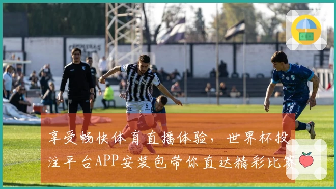 享受畅快体育直播体验，世界杯投注平台APP安装包带你直达精彩比赛瞬间