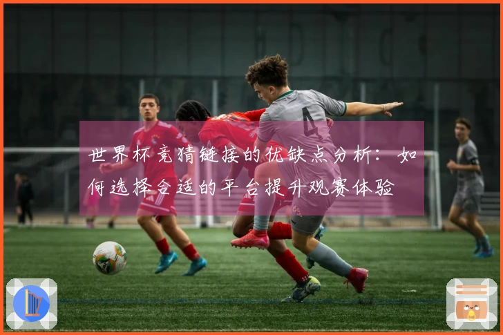 世界杯竞猜链接的优缺点分析：如何选择合适的平台提升观赛体验