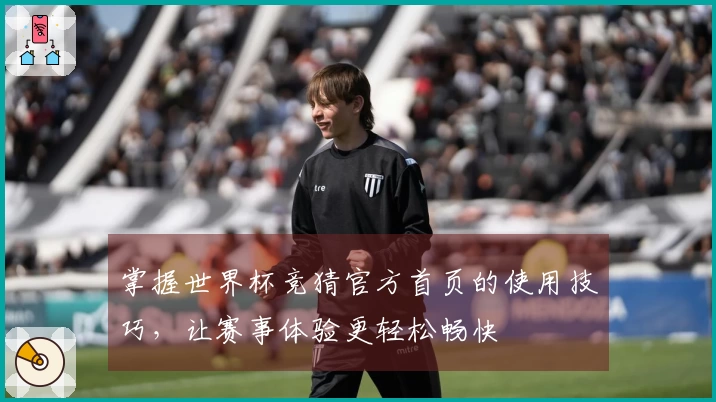 掌握世界杯竞猜官方首页的使用技巧，让赛事体验更轻松畅快